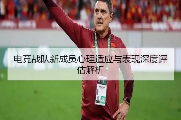 电竞战队新成员心理适应与表现深度评估解析
